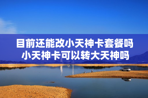 目前还能改小天神卡套餐吗 小天神卡可以转大天神吗