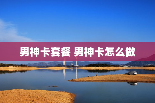 男神卡套餐 男神卡怎么做