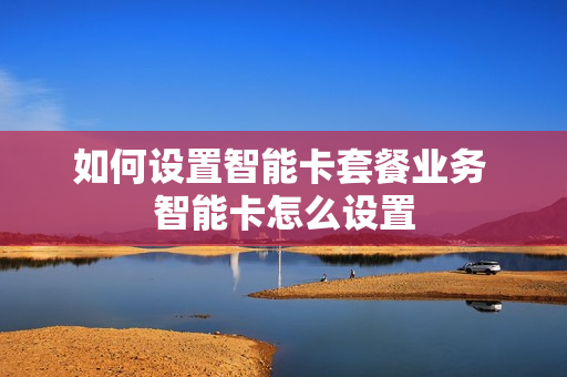 如何设置智能卡套餐业务 智能卡怎么设置