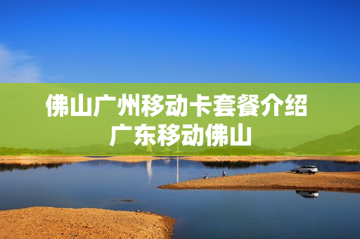 佛山广州移动卡套餐介绍 广东移动佛山