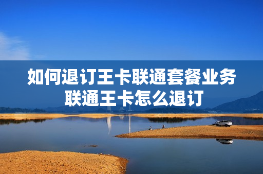 如何退订王卡联通套餐业务 联通王卡怎么退订
