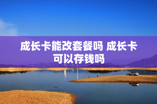 成长卡能改套餐吗 成长卡可以存钱吗