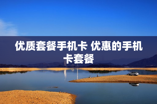 优质套餐手机卡 优惠的手机卡套餐