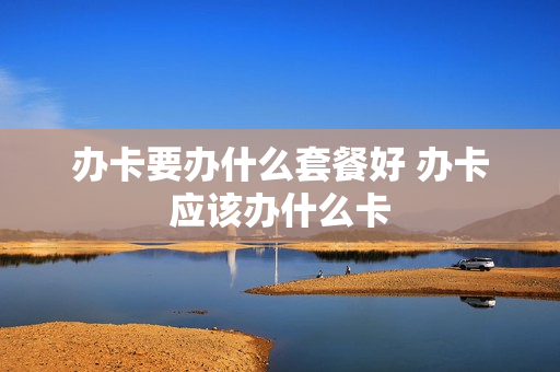 办卡要办什么套餐好 办卡应该办什么卡