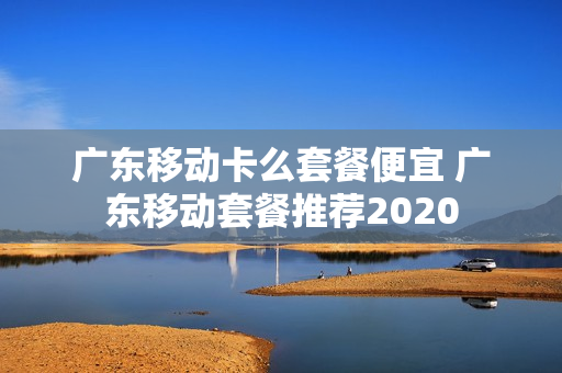 广东移动卡么套餐便宜 广东移动套餐推荐2020