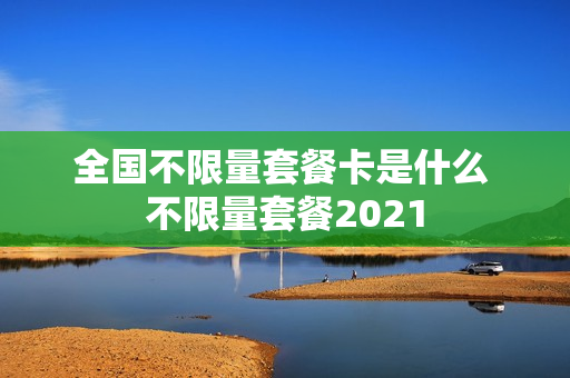 全国不限量套餐卡是什么 不限量套餐2021