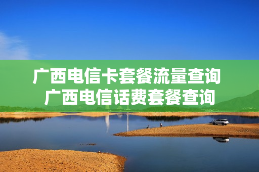 广西电信卡套餐流量查询 广西电信话费套餐查询