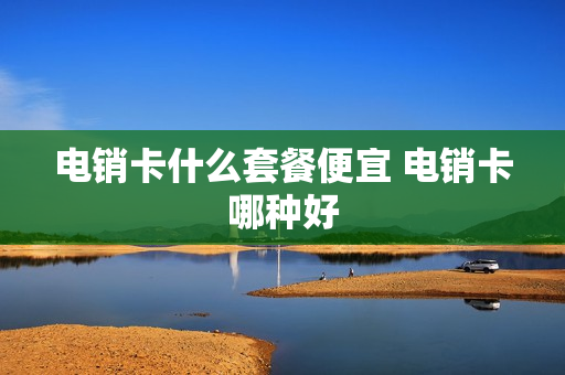电销卡什么套餐便宜 电销卡哪种好