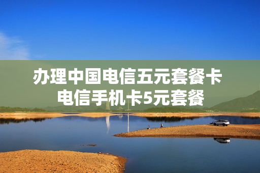 办理中国电信五元套餐卡 电信手机卡5元套餐