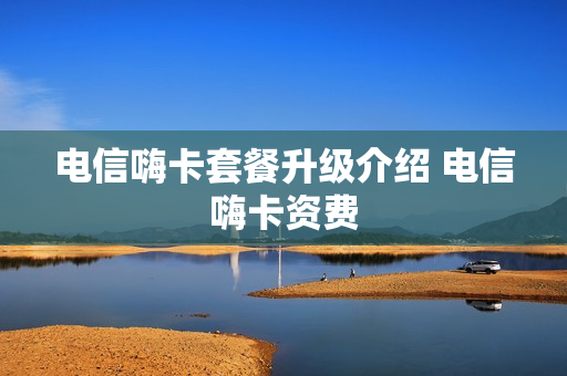 电信嗨卡套餐升级介绍 电信嗨卡资费