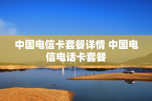 中国电信卡套餐详情 中国电信电话卡套餐