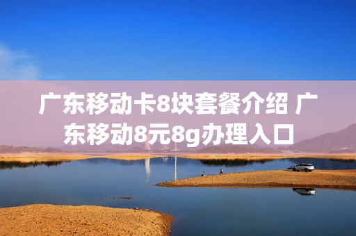 广东移动卡8块套餐介绍 广东移动8元8g办理入口