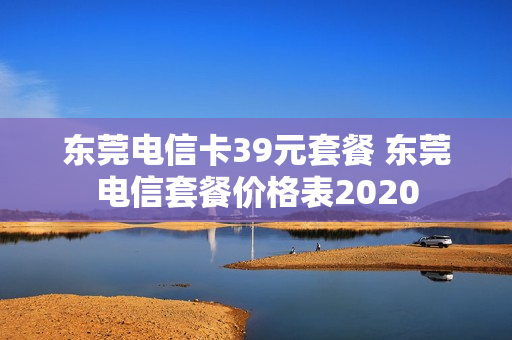 东莞电信卡39元套餐 东莞电信套餐价格表2020