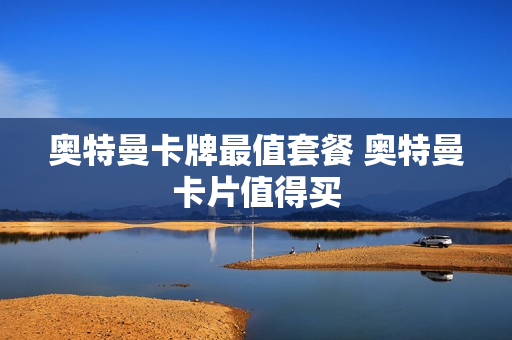 奥特曼卡牌最值套餐 奥特曼卡片值得买