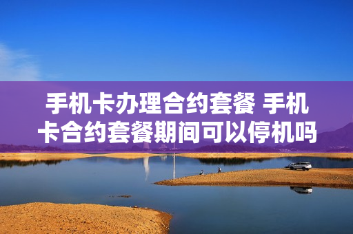 手机卡办理合约套餐 手机卡合约套餐期间可以停机吗