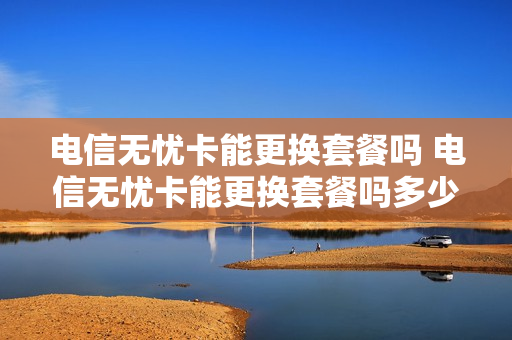 电信无忧卡能更换套餐吗 电信无忧卡能更换套餐吗多少钱