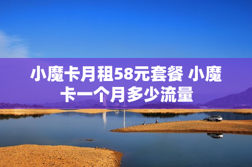 小魔卡月租58元套餐 小魔卡一个月多少流量
