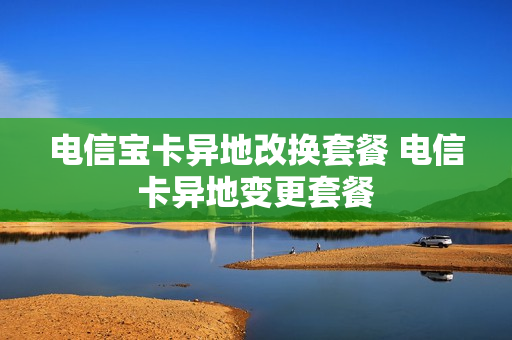 电信宝卡异地改换套餐 电信卡异地变更套餐