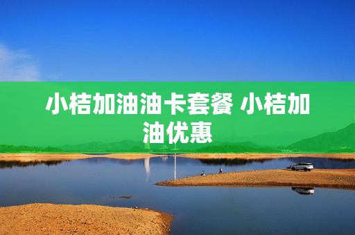 小桔加油油卡套餐 小桔加油优惠