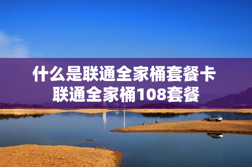 什么是联通全家桶套餐卡 联通全家桶108套餐
