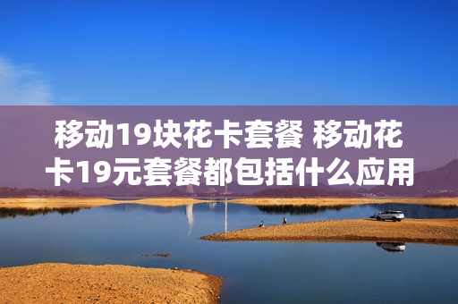移动19块花卡套餐 移动花卡19元套餐都包括什么应用
