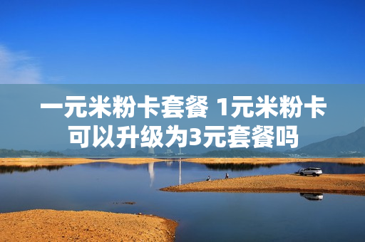 一元米粉卡套餐 1元米粉卡可以升级为3元套餐吗