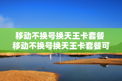 移动不换号换天王卡套餐 移动不换号换天王卡套餐可以吗