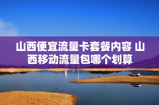 山西便宜流量卡套餐内容 山西移动流量包哪个划算