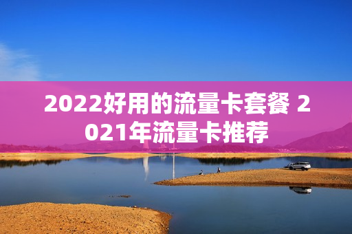 2022好用的流量卡套餐 2021年流量卡推荐