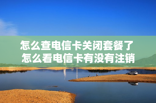 怎么查电信卡关闭套餐了 怎么看电信卡有没有注销