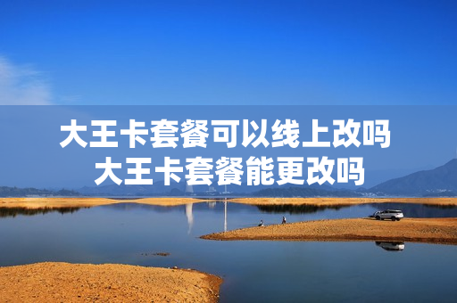 大王卡套餐可以线上改吗 大王卡套餐能更改吗