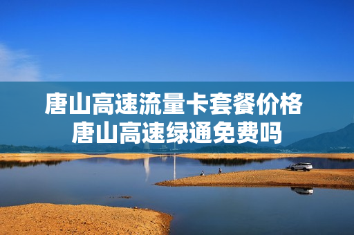 唐山高速流量卡套餐价格 唐山高速绿通免费吗