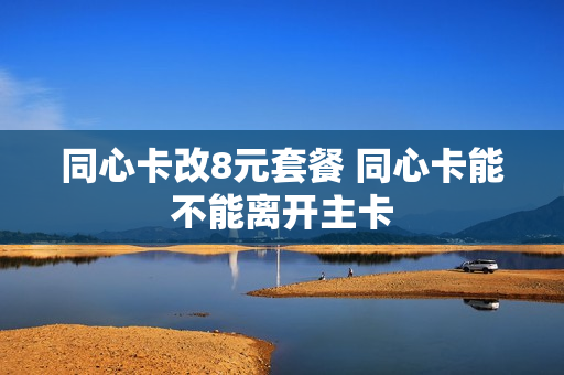 同心卡改8元套餐 同心卡能不能离开主卡