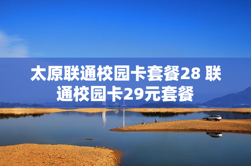 太原联通校园卡套餐28 联通校园卡29元套餐