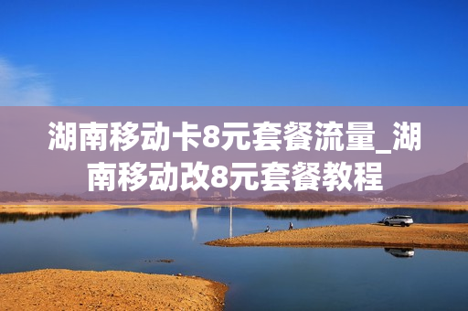 湖南移动卡8元套餐流量_湖南移动改8元套餐教程
