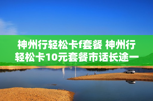神州行轻松卡f套餐 神州行轻松卡10元套餐市话长途一费制