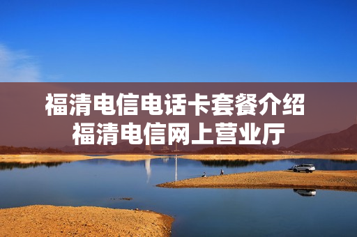 福清电信电话卡套餐介绍 福清电信网上营业厅