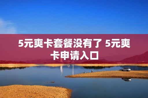 5元爽卡套餐没有了 5元爽卡申请入口