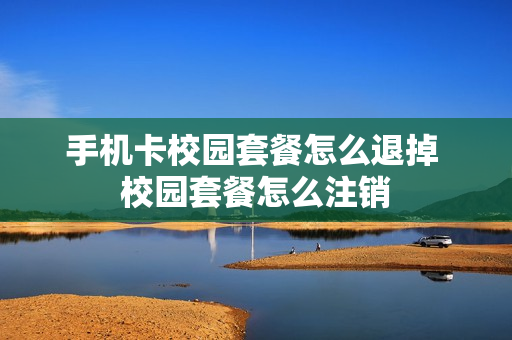 手机卡校园套餐怎么退掉 校园套餐怎么注销