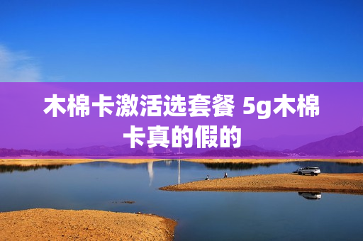 木棉卡激活选套餐 5g木棉卡真的假的