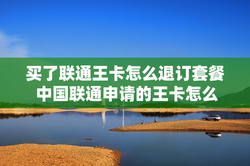 买了联通王卡怎么退订套餐 中国联通申请的王卡怎么退货