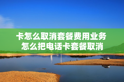 卡怎么取消套餐费用业务 怎么把电话卡套餐取消