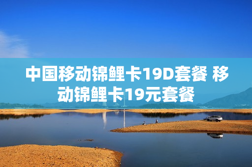 中国移动锦鲤卡19D套餐 移动锦鲤卡19元套餐