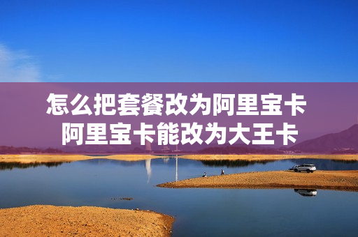 怎么把套餐改为阿里宝卡 阿里宝卡能改为大王卡