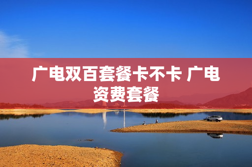 广电双百套餐卡不卡 广电资费套餐