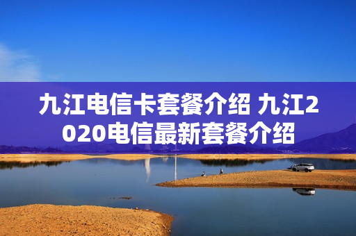 九江电信卡套餐介绍 九江2020电信最新套餐介绍