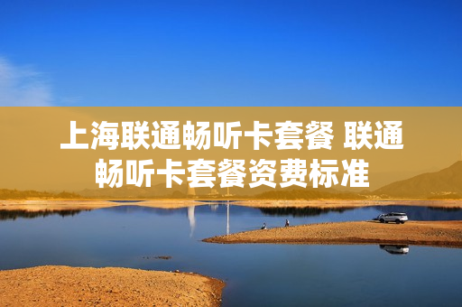 上海联通畅听卡套餐 联通畅听卡套餐资费标准