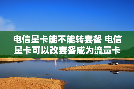 电信星卡能不能转套餐 电信星卡可以改套餐成为流量卡吗