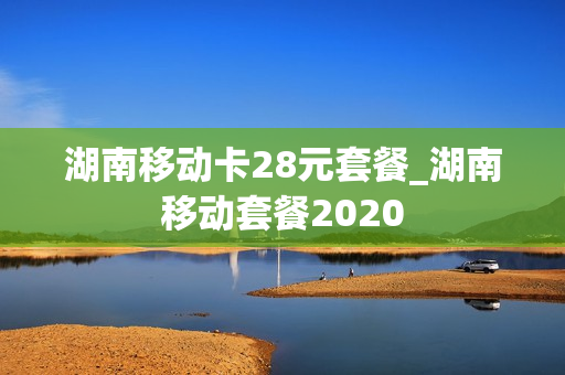 湖南移动卡28元套餐_湖南移动套餐2020