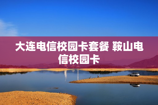 大连电信校园卡套餐 鞍山电信校园卡